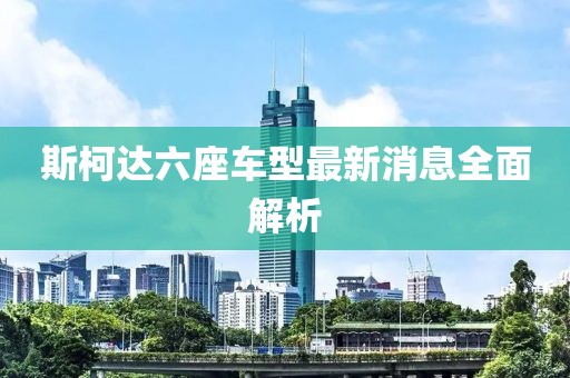 斯柯達(dá)六座車型最新消息全面解析