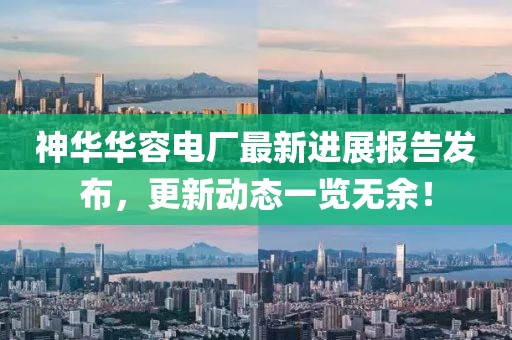 神華華容電廠最新進(jìn)展報(bào)告發(fā)布，更新動(dòng)態(tài)一覽無余！