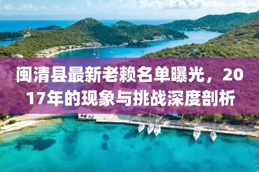 閩清縣最新老賴名單曝光，2017年的現(xiàn)象與挑戰(zhàn)深度剖析
