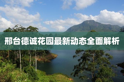 邢臺德誠花園最新動態(tài)全面解析