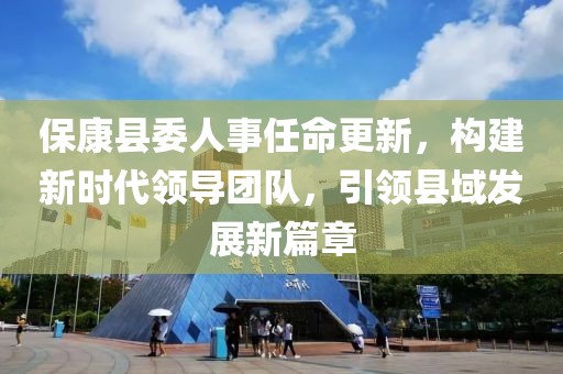 ?？悼h委人事任命更新，構(gòu)建新時代領(lǐng)導(dǎo)團(tuán)隊，引領(lǐng)縣域發(fā)展新篇章