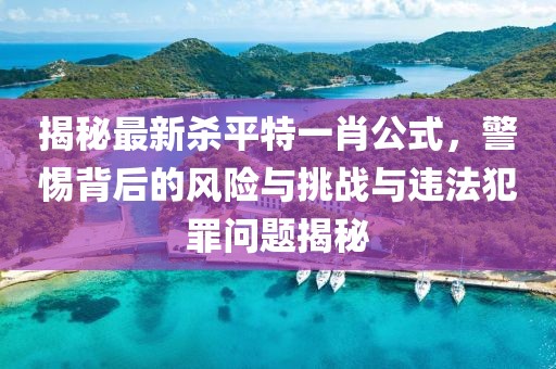 揭秘最新殺平特一肖公式，警惕背后的風險與挑戰(zhàn)與違法犯罪問題揭秘