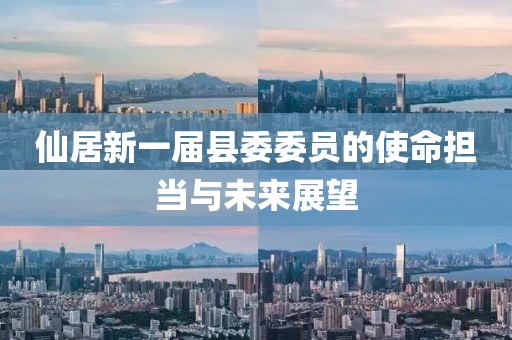 仙居新一屆縣委委員的使命擔(dān)當(dāng)與未來展望