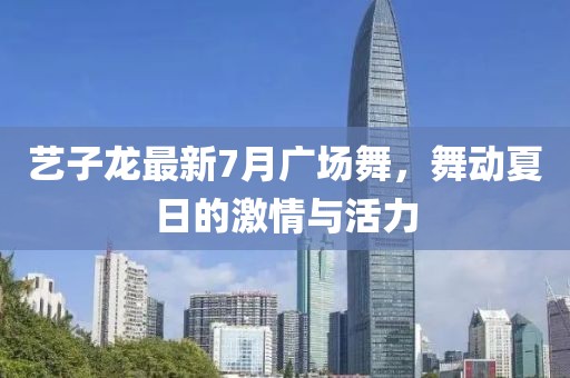 藝子龍最新7月廣場舞，舞動夏日的激情與活力