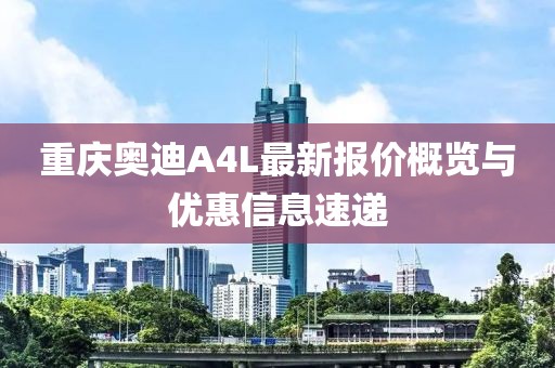 重慶奧迪A4L最新報(bào)價(jià)概覽與優(yōu)惠信息速遞