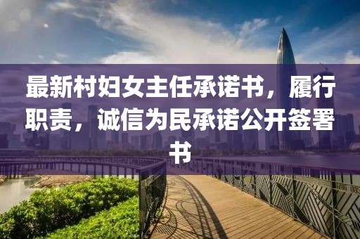 最新村婦女主任承諾書，履行職責(zé)，誠(chéng)信為民承諾公開簽署書