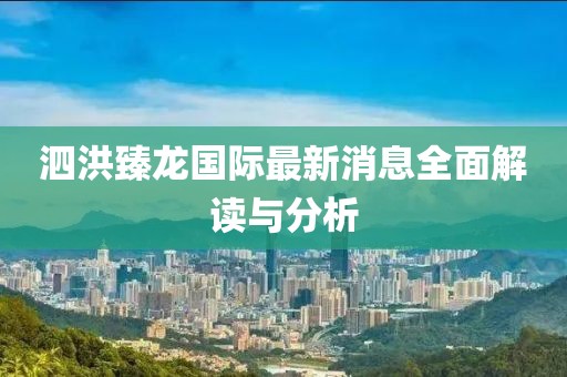 泗洪臻龍國(guó)際最新消息全面解讀與分析