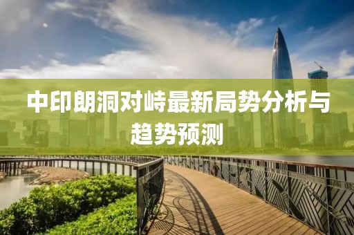 中印朗洞對峙最新局勢分析與趨勢預測