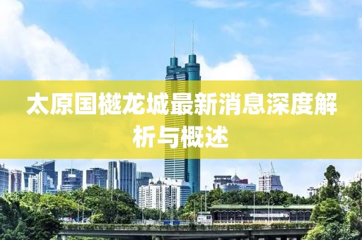 太原國樾龍城最新消息深度解析與概述