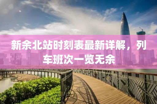 新余北站時(shí)刻表最新詳解，列車(chē)班次一覽無(wú)余