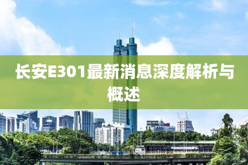 長安E301最新消息深度解析與概述