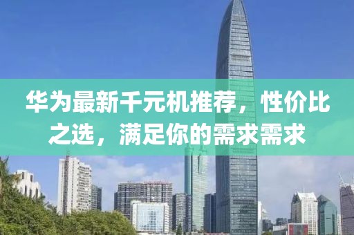 華為最新千元機推薦，性價比之選，滿足你的需求需求