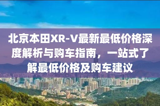 北京本田XR-V最新最低價格深度解析與購車指南，一站式了解最低價格及購車建議