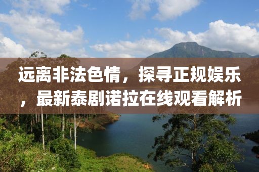 遠(yuǎn)離非法色情，探尋正規(guī)娛樂，最新泰劇諾拉在線觀看解析