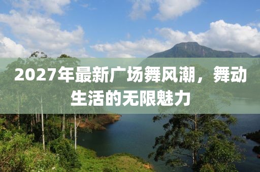 2027年最新廣場(chǎng)舞風(fēng)潮，舞動(dòng)生活的無(wú)限魅力