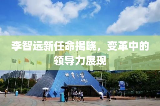 李智遠(yuǎn)新任命揭曉，變革中的領(lǐng)導(dǎo)力展現(xiàn)