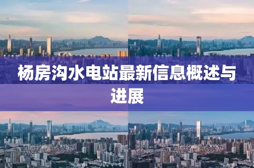 楊房溝水電站最新信息概述與進展