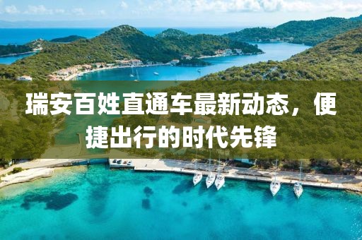 瑞安百姓直通車最新動(dòng)態(tài)，便捷出行的時(shí)代先鋒