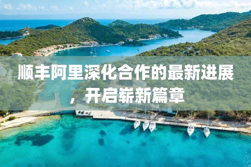 順豐阿里深化合作的最新進(jìn)展，開啟嶄新篇章
