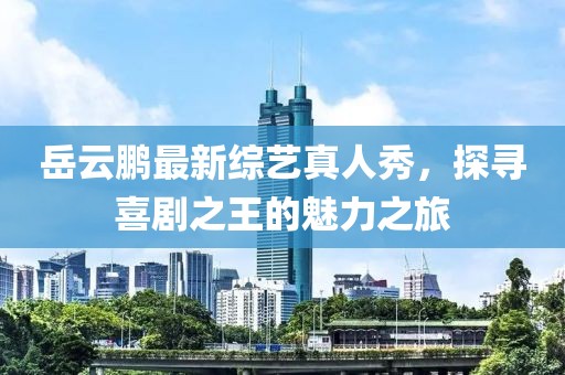 岳云鵬最新綜藝真人秀，探尋喜劇之王的魅力之旅