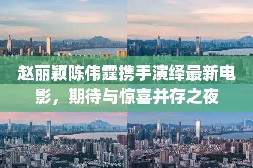 趙麗穎陳偉霆攜手演繹最新電影，期待與驚喜并存之夜