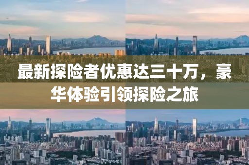 最新探險者優(yōu)惠達三十萬，豪華體驗引領(lǐng)探險之旅