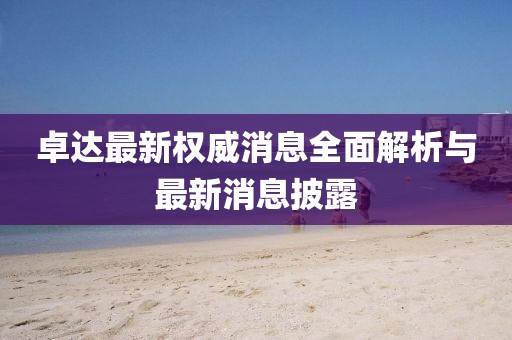 卓達最新權威消息全面解析與最新消息披露