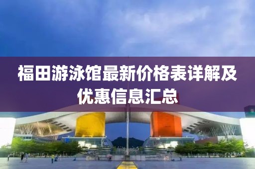 福田游泳館最新價(jià)格表詳解及優(yōu)惠信息匯總