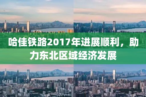 哈佳鐵路2017年進展順利，助力東北區(qū)域經(jīng)濟發(fā)展