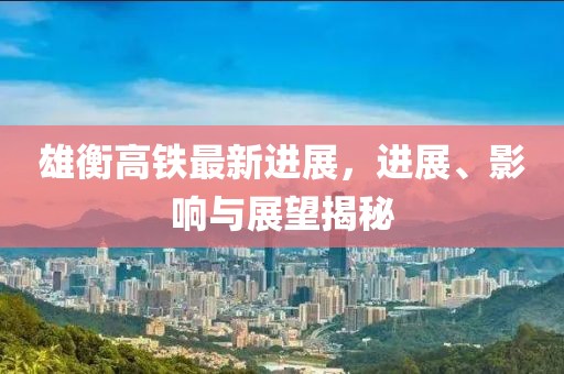雄衡高鐵最新進(jìn)展，進(jìn)展、影響與展望揭秘