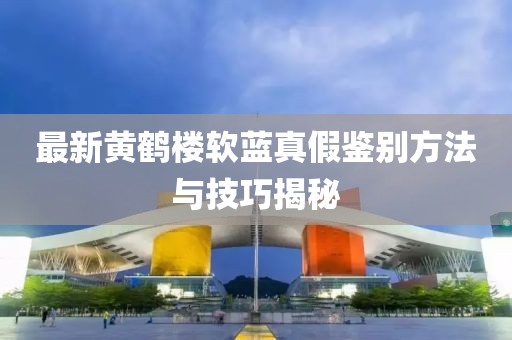 最新黃鶴樓軟藍真假鑒別方法與技巧揭秘