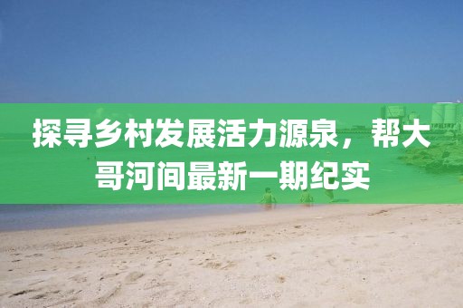 探尋鄉(xiāng)村發(fā)展活力源泉，幫大哥河間最新一期紀(jì)實