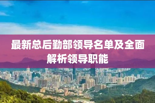 最新總后勤部領(lǐng)導(dǎo)名單及全面解析領(lǐng)導(dǎo)職能