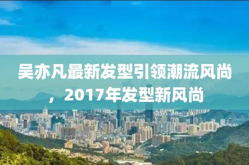 吳亦凡最新發(fā)型引領(lǐng)潮流風(fēng)尚，2017年發(fā)型新風(fēng)尚