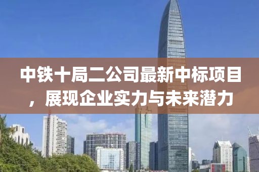中鐵十局二公司最新中標項目，展現(xiàn)企業(yè)實力與未來潛力