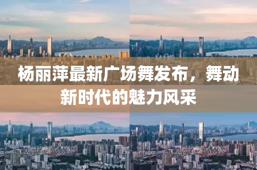 楊麗萍最新廣場(chǎng)舞發(fā)布，舞動(dòng)新時(shí)代的魅力風(fēng)采