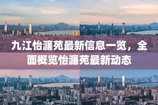 九江怡濂苑最新信息一覽，全面概覽怡濂苑最新動態(tài)