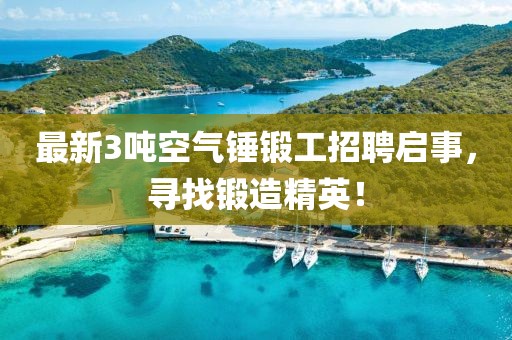 最新3噸空氣錘鍛工招聘啟事，尋找鍛造精英！