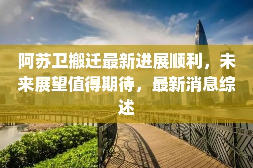 阿蘇衛(wèi)搬遷最新進(jìn)展順利，未來(lái)展望值得期待，最新消息綜述
