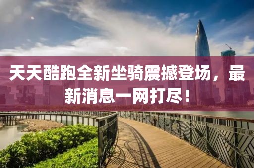 天天酷跑全新坐騎震撼登場，最新消息一網(wǎng)打盡！