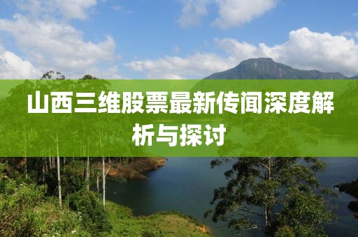 山西三維股票最新傳聞深度解析與探討