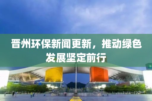 晉州環(huán)保新聞更新，推動綠色發(fā)展堅定前行
