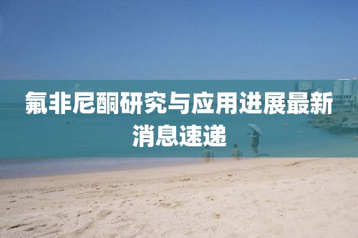 氟非尼酮研究與應(yīng)用進展最新消息速遞