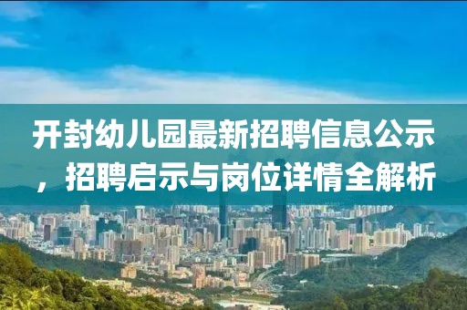 開(kāi)封幼兒園最新招聘信息公示，招聘啟示與崗位詳情全解析