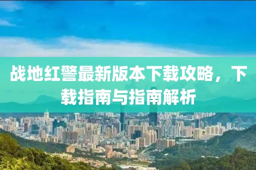 戰(zhàn)地紅警最新版本下載攻略，下載指南與指南解析