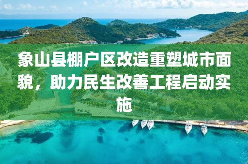象山縣棚戶區(qū)改造重塑城市面貌，助力民生改善工程啟動(dòng)實(shí)施