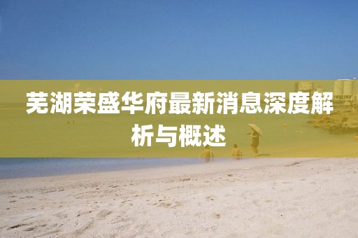 蕪湖榮盛華府最新消息深度解析與概述