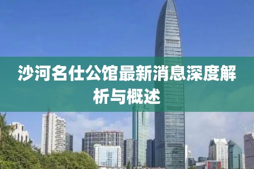 沙河名仕公館最新消息深度解析與概述