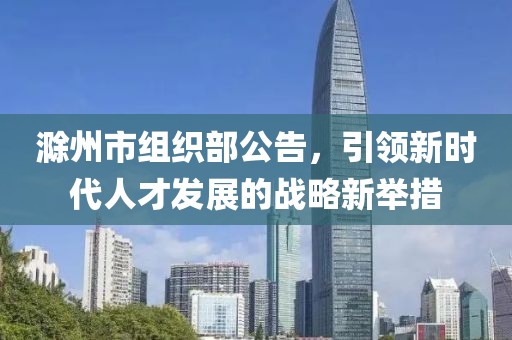 滁州市組織部公告，引領新時代人才發(fā)展的戰(zhàn)略新舉措