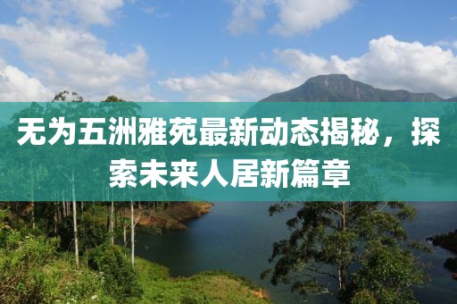 無為五洲雅苑最新動態(tài)揭秘，探索未來人居新篇章